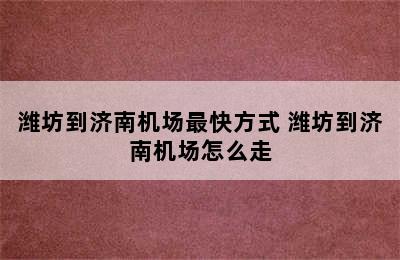 潍坊到济南机场最快方式 潍坊到济南机场怎么走